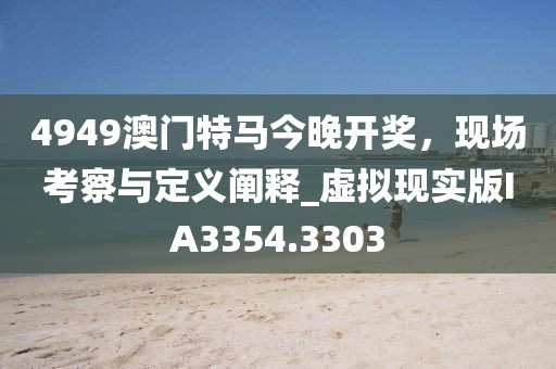 4949澳門特馬今晚開獎，現(xiàn)場考察與定義闡釋_虛擬現(xiàn)實版IA3354.3303