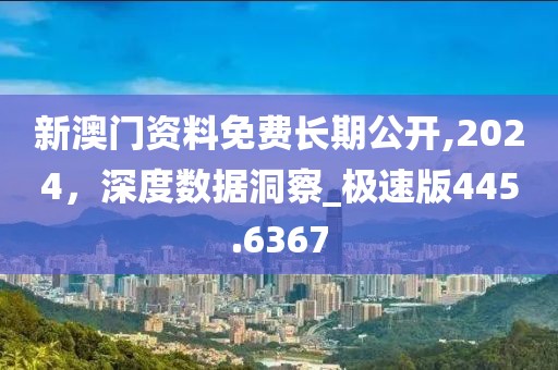 新澳門資料免費長期公開,2024，深度數(shù)據(jù)洞察_極速版445.6367