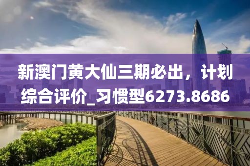 新澳門黃大仙三期必出，計(jì)劃綜合評價(jià)_習(xí)慣型6273.8686
