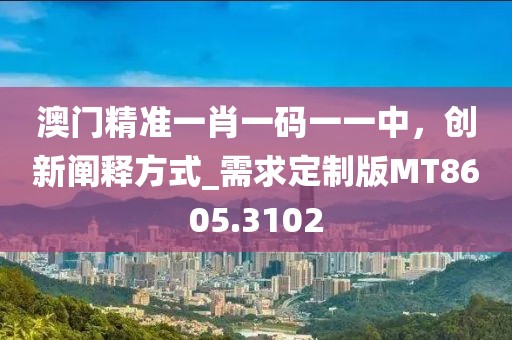 澳門精準(zhǔn)一肖一碼一一中，創(chuàng)新闡釋方式_需求定制版MT8605.3102