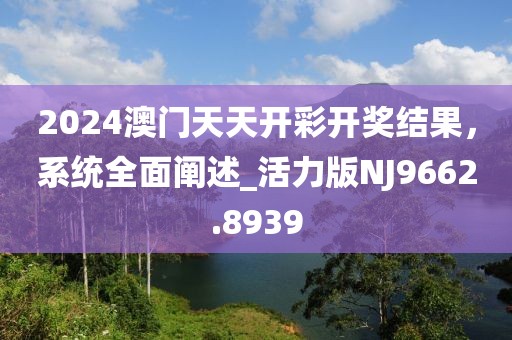 2024澳門天天開彩開獎(jiǎng)結(jié)果，系統(tǒng)全面闡述_活力版NJ9662.8939