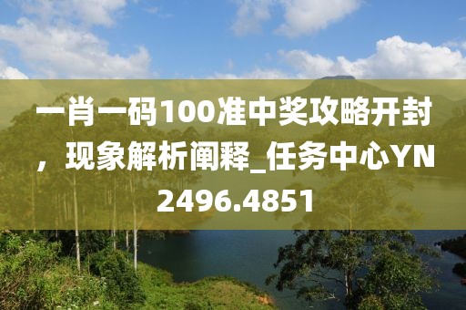 一肖一碼100準(zhǔn)中獎攻略開封，現(xiàn)象解析闡釋_任務(wù)中心YN2496.4851