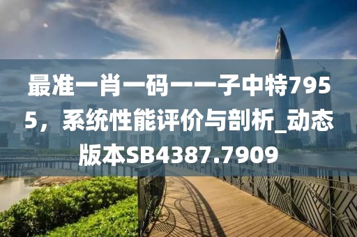最準(zhǔn)一肖一碼一一子中特7955，系統(tǒng)性能評(píng)價(jià)與剖析_動(dòng)態(tài)版本SB4387.7909