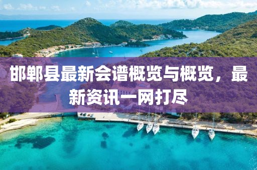 邯鄲縣最新會譜概覽與概覽，最新資訊一網(wǎng)打盡