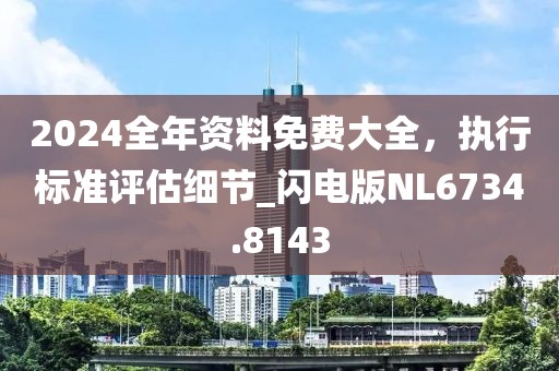 2024全年資料免費(fèi)大全，執(zhí)行標(biāo)準(zhǔn)評(píng)估細(xì)節(jié)_閃電版NL6734.8143