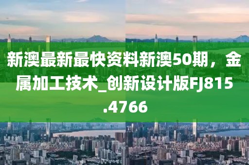 新澳最新最快資料新澳50期，金屬加工技術(shù)_創(chuàng)新設(shè)計(jì)版FJ815.4766