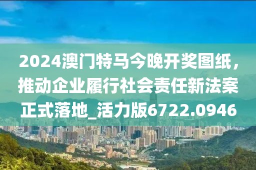 2024澳門特馬今晚開獎(jiǎng)圖紙，推動(dòng)企業(yè)履行社會(huì)責(zé)任新法案正式落地_活力版6722.0946