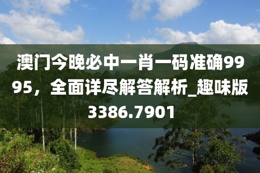 澳門今晚必中一肖一碼準(zhǔn)確9995，全面詳盡解答解析_趣味版3386.7901