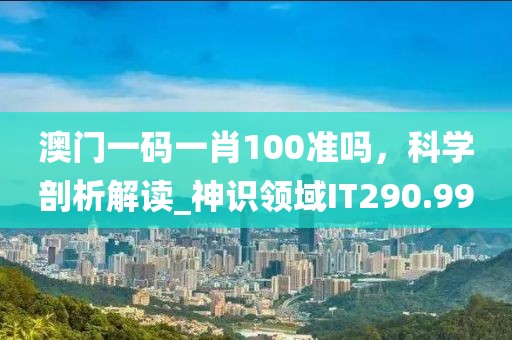 澳門一碼一肖100準嗎，科學剖析解讀_神識領域IT290.99