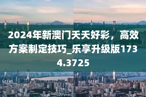 2024年新澳門夭夭好彩，高效方案制定技巧_樂享升級版1734.3725