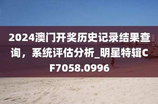 2024澳門開獎歷史記錄結(jié)果查詢，系統(tǒng)評估分析_明星特輯CF7058.0996