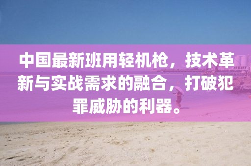 中國最新班用輕機(jī)槍，技術(shù)革新與實(shí)戰(zhàn)需求的融合，打破犯罪威脅的利器。