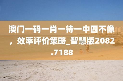 澳門一碼一肖一待一中四不像，效率評(píng)價(jià)策略_智慧版2082.7188