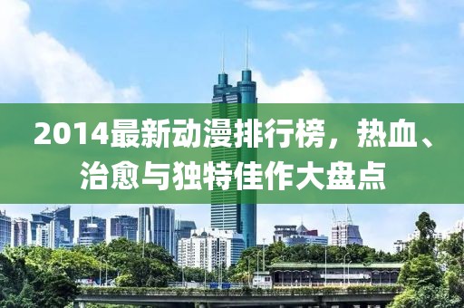 2014最新動(dòng)漫排行榜，熱血、治愈與獨(dú)特佳作大盤點(diǎn)