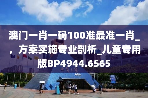 澳門一肖一碼100準(zhǔn)最準(zhǔn)一肖_，方案實(shí)施專業(yè)剖析_兒童專用版BP4944.6565