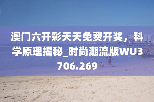 澳門六開彩天天免費開獎，科學(xué)原理揭秘_時尚潮流版WU3706.269