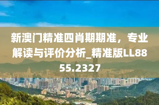 新澳門精準(zhǔn)四肖期期準(zhǔn)，專業(yè)解讀與評(píng)價(jià)分析_精準(zhǔn)版LL8855.2327