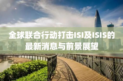 全球聯(lián)合行動(dòng)打擊ISI及ISIS的最新消息與前景展望