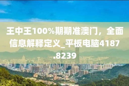 王中王100%期期準(zhǔn)澳門，全面信息解釋定義_平板電腦4187.8239