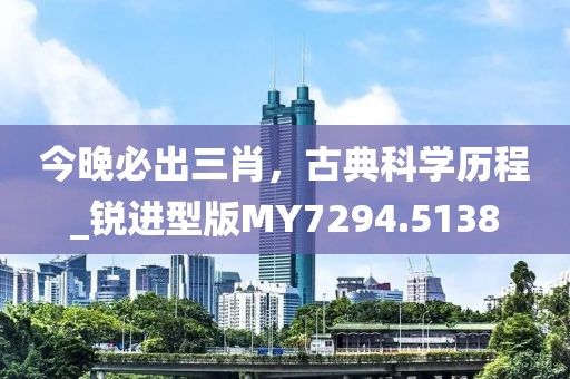 今晚必出三肖，古典科學(xué)歷程_銳進(jìn)型版MY7294.5138