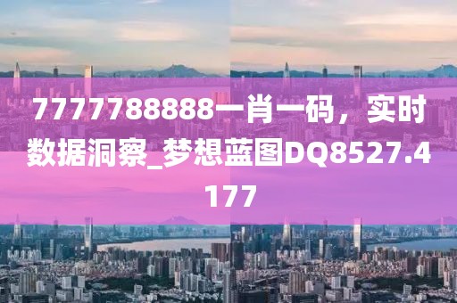 7777788888一肖一碼，實(shí)時(shí)數(shù)據(jù)洞察_夢(mèng)想藍(lán)圖DQ8527.4177