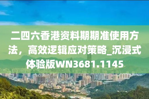 二四六香港資料期期準使用方法，高效邏輯應對策略_沉浸式體驗版WN3681.1145