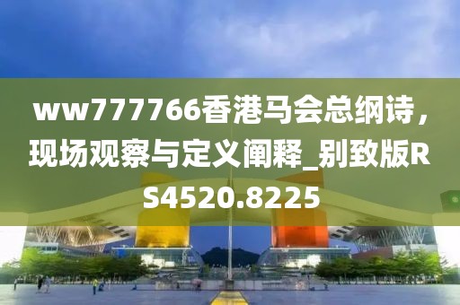 ww777766香港馬會總綱詩，現(xiàn)場觀察與定義闡釋_別致版RS4520.8225