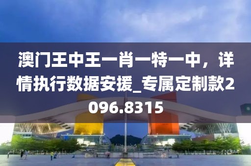 澳門王中王一肖一特一中，詳情執(zhí)行數(shù)據(jù)安援_專屬定制款2096.8315