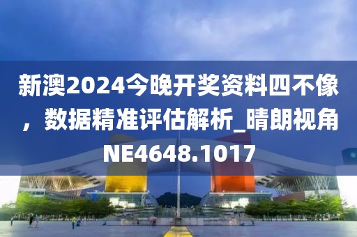 新澳2024今晚開(kāi)獎(jiǎng)資料四不像，數(shù)據(jù)精準(zhǔn)評(píng)估解析_晴朗視角NE4648.1017