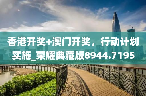 香港開獎(jiǎng)+澳門開獎(jiǎng)，行動(dòng)計(jì)劃實(shí)施_榮耀典藏版8944.7195