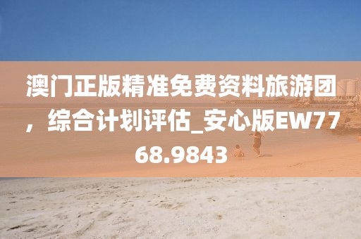 澳門正版精準(zhǔn)免費(fèi)資料旅游團(tuán)，綜合計(jì)劃評(píng)估_安心版EW7768.9843