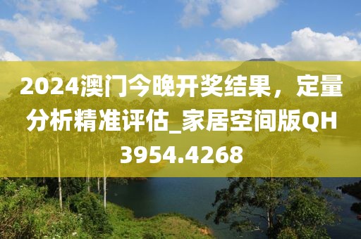 2024澳門今晚開獎結(jié)果，定量分析精準(zhǔn)評估_家居空間版QH3954.4268