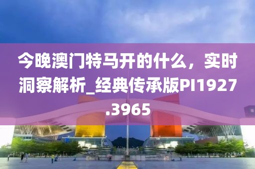 今晚澳門(mén)特馬開(kāi)的什么，實(shí)時(shí)洞察解析_經(jīng)典傳承版PI1927.3965