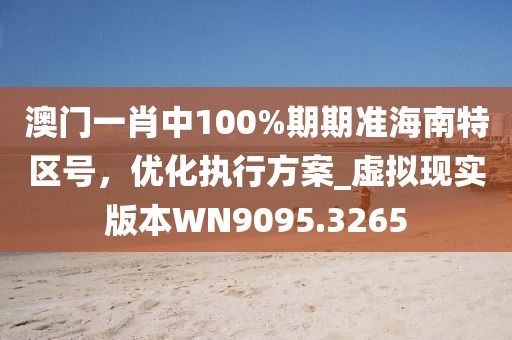 澳門一肖中100%期期準(zhǔn)海南特區(qū)號，優(yōu)化執(zhí)行方案_虛擬現(xiàn)實(shí)版本W(wǎng)N9095.3265