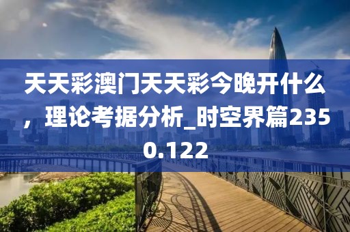 天天彩澳門天天彩今晚開什么，理論考據(jù)分析_時空界篇2350.122
