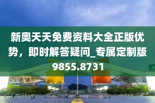 新奧天天免費資料大全正版優(yōu)勢，即時解答疑問_專屬定制版9855.8731