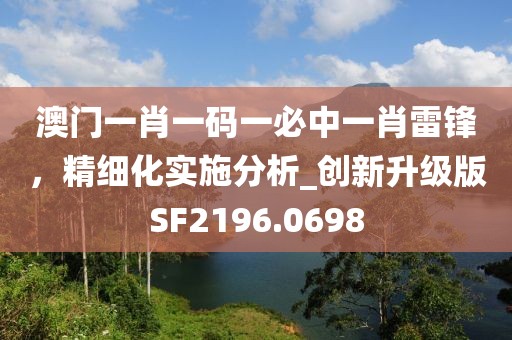 澳門一肖一碼一必中一肖雷鋒，精細(xì)化實施分析_創(chuàng)新升級版SF2196.0698