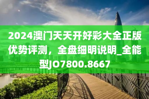2024澳門天天開好彩大全正版優(yōu)勢評測，全盤細(xì)明說明_全能型JO7800.8667