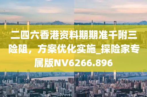 二四六香港資料期期準(zhǔn)千附三險阻，方案優(yōu)化實施_探險家專屬版NV6266.896
