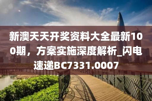 新澳天天開獎資料大全最新100期，方案實施深度解析_閃電速遞BC7331.0007