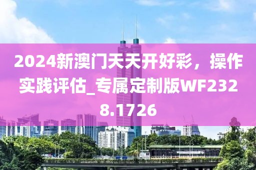 2024新澳門天天開好彩，操作實踐評估_專屬定制版WF2328.1726