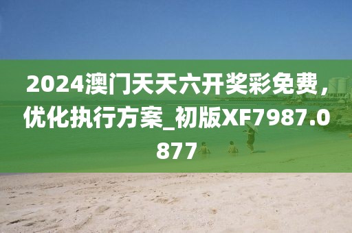 2024澳門天天六開獎彩免費，優(yōu)化執(zhí)行方案_初版XF7987.0877
