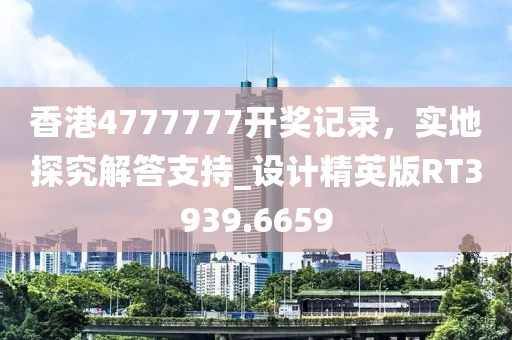 香港4777777開獎記錄，實地探究解答支持_設計精英版RT3939.6659