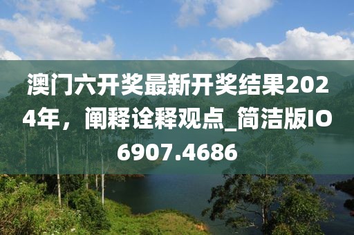 澳門六開獎最新開獎結(jié)果2024年，闡釋詮釋觀點(diǎn)_簡潔版IO6907.4686