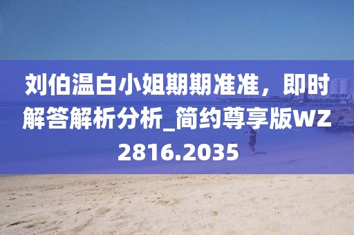 劉伯溫白小姐期期準(zhǔn)準(zhǔn)，即時(shí)解答解析分析_簡(jiǎn)約尊享版WZ2816.2035