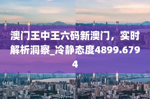澳門王中王六碼新澳門，實時解析洞察_冷靜態(tài)度4899.6794
