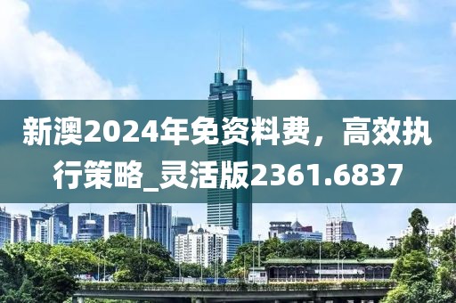 新澳2024年免資料費(fèi)，高效執(zhí)行策略_靈活版2361.6837