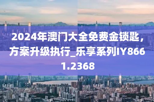2024年澳門大全免費(fèi)金鎖匙，方案升級(jí)執(zhí)行_樂享系列IY8661.2368