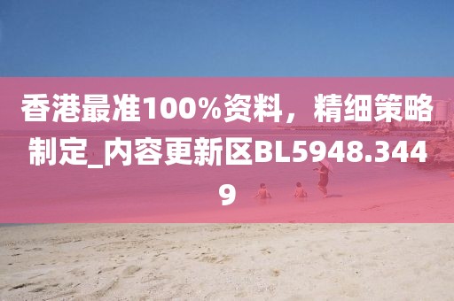 香港最準(zhǔn)100%資料，精細(xì)策略制定_內(nèi)容更新區(qū)BL5948.3449