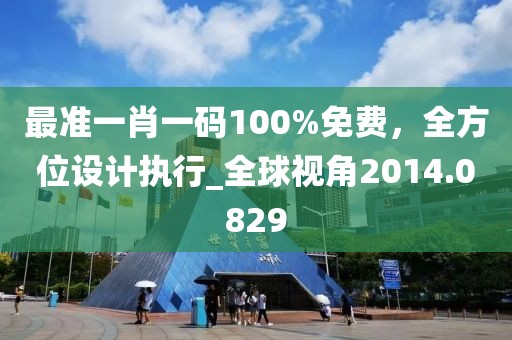 最準一肖一碼100%免費，全方位設計執(zhí)行_全球視角2014.0829